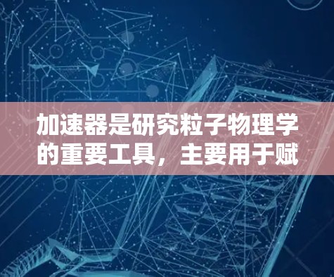 加速器是研究粒子物理学的重要工具，主要用于赋予粒子高能量。根据工作原理和应用需求，线性加速器和环形加速器各有优劣，以下是它们的功能对比总结