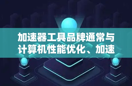 加速器工具品牌通常与计算机性能优化、加速计算任务相关,以下是一些主要的加速器工具品牌和相关信息