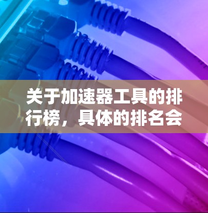 关于加速器工具的排行榜,具体的排名会因行业、使用场景和用户需求而有所不同。以下是一些常见的加速器工具及其相关信息,供您参考