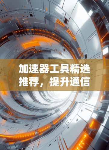 加速器工具精选推荐，提升通信系统性能