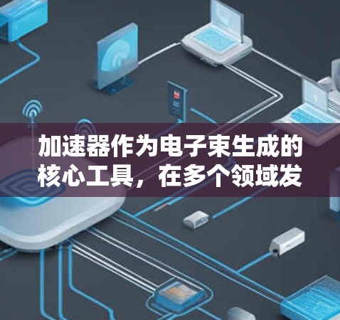 加速器作为电子束生成的核心工具,在多个领域发挥着重要作用。以下是对加速器的详细分析和总结