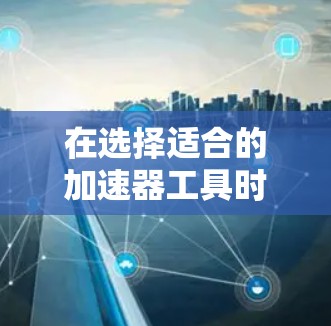 在选择适合的加速器工具时,需要综合考虑项目需求、团队规模、预算以及个人偏好。以下是针对不同场景的推荐
