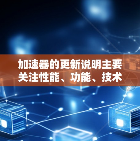 加速器的更新说明主要关注性能、功能、技术、兼容性、用户支持和价格策略的提升,以满足日益增长的市场需求和用户需求。以下是对加速器更新说明的详细分析
