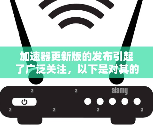 加速器更新版的发布引起了广泛关注,以下是对其的详细分析