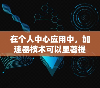 在个人中心应用中,加速器技术可以显著提升数据处理效率和系统性能。以下是加速器在个人中心中的关键应用和考虑因素
