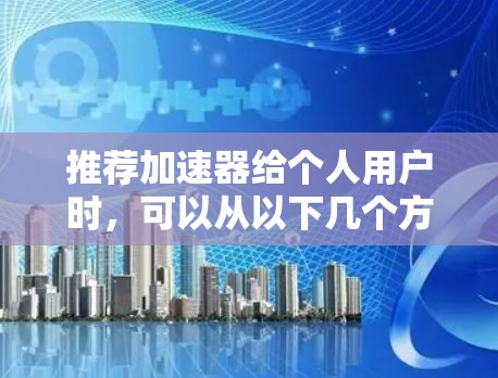 推荐加速器给个人用户时,可以从以下几个方面进行详细说明