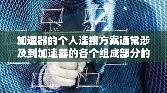 加速器的个人连接方案通常涉及到加速器的各个组成部分的安装、连接和调试。以下是一个通用的加速器个人连接方案,供参考