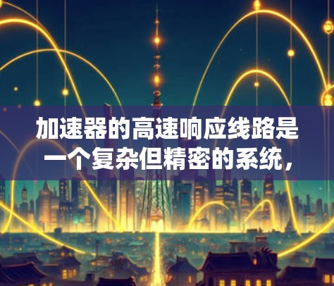 加速器的高速响应线路是一个复杂但精密的系统,旨在快速、准确地捕捉和记录加速电子的运动轨迹。以下是该线路的详细分解和工作原理
