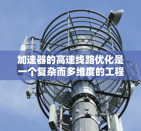 加速器的高速线路优化是一个复杂而多维度的工程任务，涉及材料科学、电磁学、热力学等多个领域。以下是对加速器高速线路优化的详细分析和建议