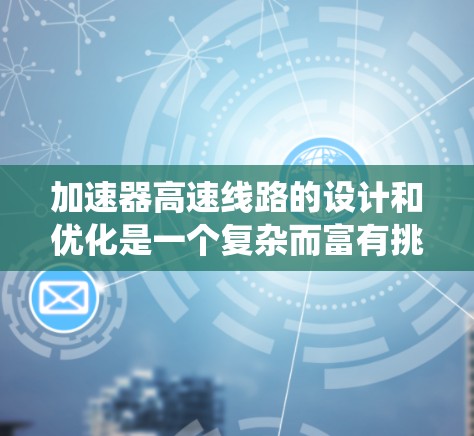 加速器高速线路的设计和优化是一个复杂而富有挑战性的任务,涉及多个领域的知识。以下是系统化的学习和设计建议,帮助您深入了解并推荐加速器高速线路的关键要素