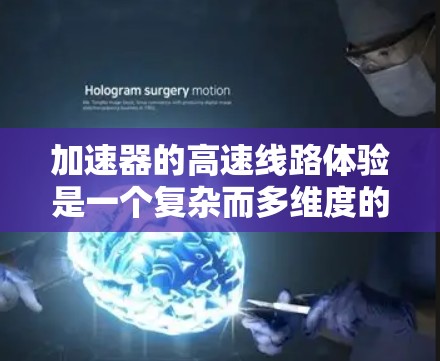 加速器的高速线路体验是一个复杂而多维度的过程,涉及粒子物理学、工程技术和实验操作等多个方面。以下是对这一体验的详细分步解释