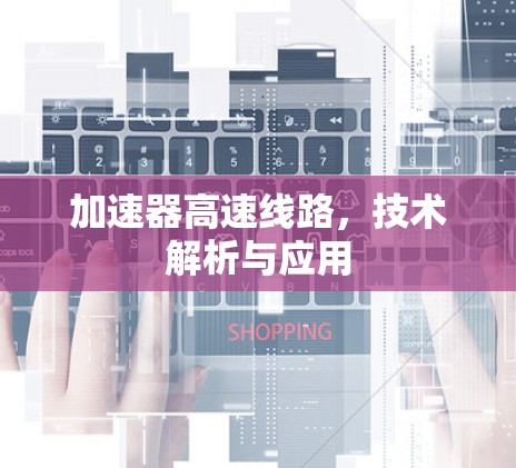 加速器高速线路,技术解析与应用