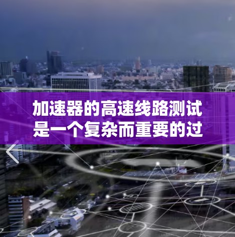 加速器的高速线路测试是一个复杂而重要的过程,旨在验证加速器内部高性能电路的可靠性和稳定性。以下是对这一测试过程的详细分析和总结