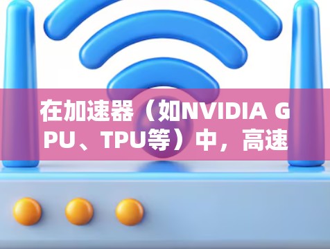 在加速器（如NVIDIA GPU、TPU等）中，高速网络是实现高性能计算、机器学习和数据处理的关键因素之一。以下是一些推荐和建议，帮助你优化加速器的网络性能
