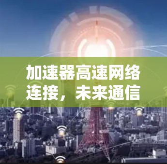 加速器高速网络连接,未来通信技术的革新