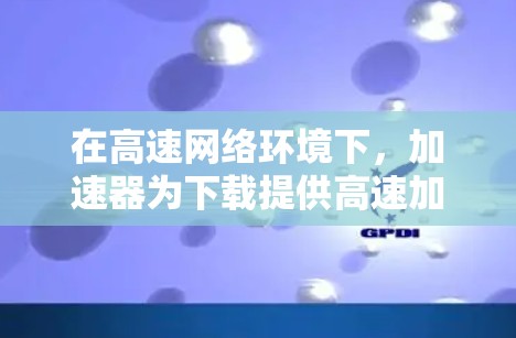 在高速网络环境下,加速器为下载提供高速加速,主要通过以下机制