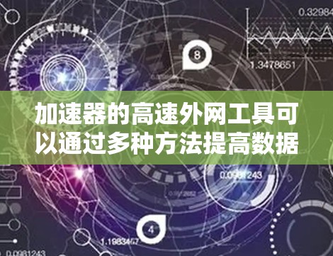 加速器的高速外网工具可以通过多种方法提高数据传输速度和效率。以下是一些常用的工具和技术