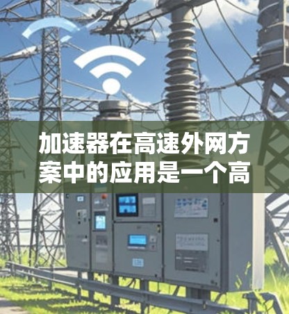 加速器在高速外网方案中的应用是一个高效的网络优化方法，用于快速处理和传输大数据量，特别是在高延迟和低带宽的网络环境中。以下是关于加速器在高速外网方案中的详细介绍