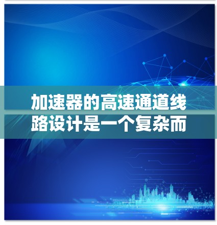 加速器的高速通道线路设计是一个复杂而精密的工程,涉及多个关键要素。以下是对这一设计的详细分析