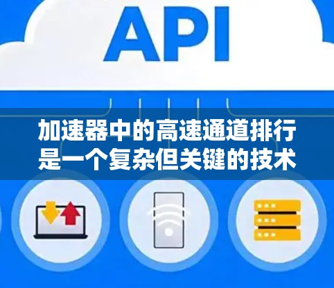 加速器中的高速通道排行是一个复杂但关键的技术,涉及到多个方面的考虑。以下是对该问题的详细分析和总结