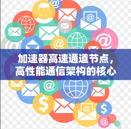 加速器高速通道节点,高性能通信架构的核心组件
