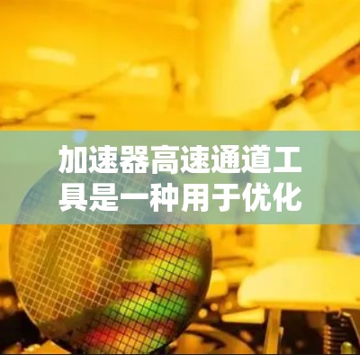 加速器高速通道工具是一种用于优化数据传输和加速加速器（如GPU、TPU等）性能的工具。这些工具通常帮助加速器更高效地处理数据，减少延迟，并提高吞吐量。以下是一些常见的加速器高速通道工具及其功能