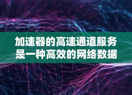 加速器的高速通道服务是一种高效的网络数据处理机制，旨在通过硬件加速技术显著提升网络性能，尤其在处理高频率和大规模的网络流量时。以下是对加速器高速通道服务的详细分析