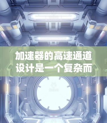 加速器的高速通道设计是一个复杂而重要的工程问题，涉及物理原理、工程设计和材料科学等多个方面。以下是对加速器高速通道方案的系统总结