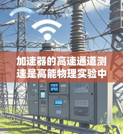 加速器的高速通道测速是高能物理实验中的重要步骤，用于测量带电粒子在加速器中达到高速后的速度。以下是对这一过程的详细分析和总结