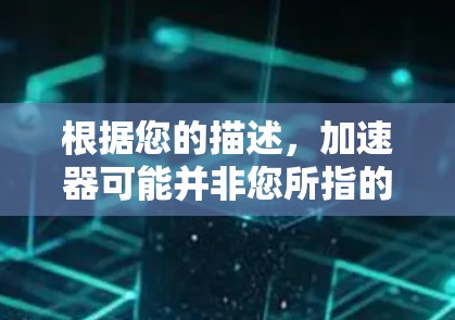 根据您的描述,加速器可能并非您所指的物理装置,而更可能是一个误写。如果您指的是加速器作为下载工具,或者高速梯子作为某种加速下载技术,那么以下是一些可能的解释和建议