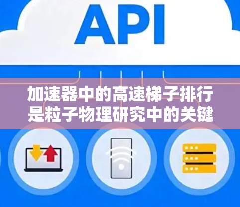 加速器中的高速梯子排行是粒子物理研究中的关键步骤，主要用于将粒子（如电子）加速到极高的速度，以研究其行为。以下是详细的解释