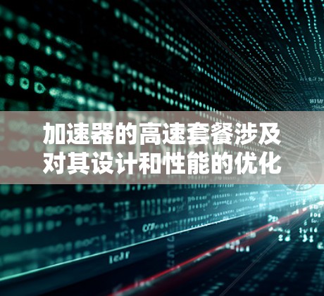 加速器的高速套餐涉及对其设计和性能的优化，以满足特定高性能需求的应用场景。以下是对加速器高速套餐的详细分析
