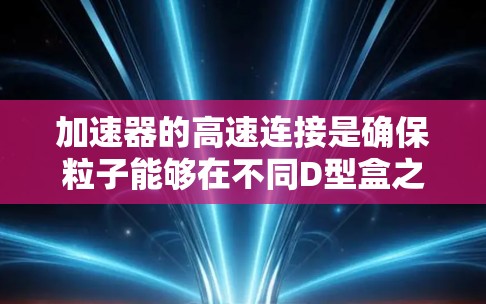 加速器的高速连接是确保粒子能够在不同D型盒之间顺利转移并持续加速的关键技术。以下是对加速器高速连接的详细分析
