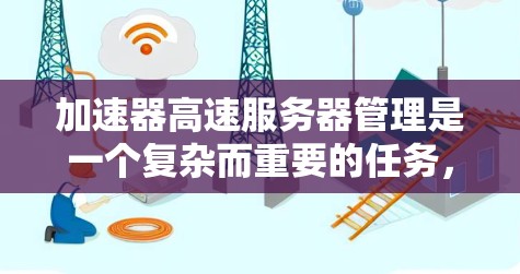 加速器高速服务器管理是一个复杂而重要的任务,涉及多个方面的协调和维护。以下是对这一管理过程的详细分步说明