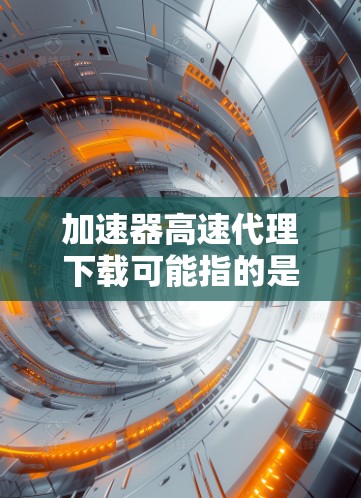 加速器高速代理下载可能指的是通过使用加速器或代理服务器来加快下载速度的方法。以下是一些可能的解释和相关信息