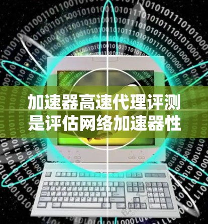 加速器高速代理评测是评估网络加速器性能的重要环节,旨在测试加速器在高速网络环境下的表现,确保其能够有效提升数据传输速率和带宽利用率。以下是加速器高速代理评测的主要内容和步骤