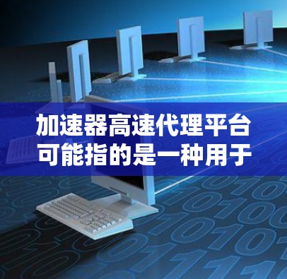 加速器高速代理平台可能指的是一种用于优化网络性能的技术或平台,通常涉及数据加速、缓存、负载均衡等方面