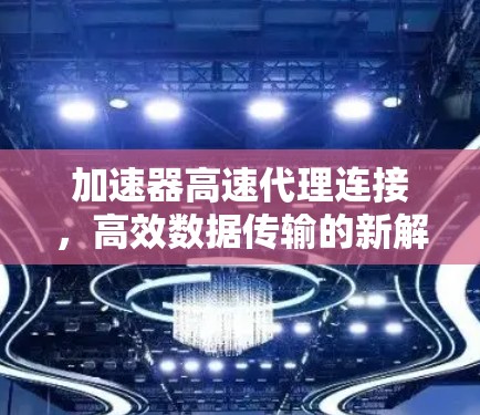 加速器高速代理连接,高效数据传输的新解决方案 加速器高速代理连接,高效数据传输的新解决方案