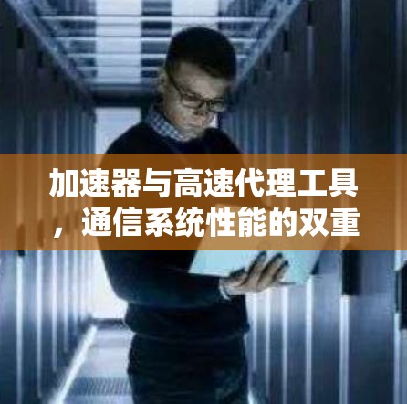 加速器与高速代理工具，通信系统性能的双重提升