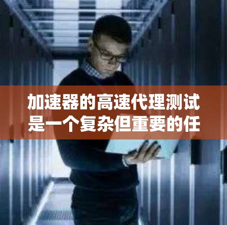 加速器的高速代理测试是一个复杂但重要的任务,需要系统地规划和执行。以下是逐步的指导,帮助您顺利完成测试工作 加速器的高速代理测试是一个复杂但重要的任务,需要系统地规划和执行。以下是逐步的指导,帮助您顺利完成测试工作