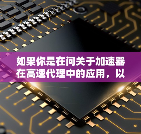 如果你是在问关于加速器在高速代理中的应用，以下是一些可能的解释和相关信息