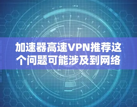 加速器高速VPN推荐这个问题可能涉及到网络加速和VPN服务的结合使用。如果你是在寻找能够同时实现网络加速和高速VPN的解决方案,以下是一些推荐的工具和服务,供你参考