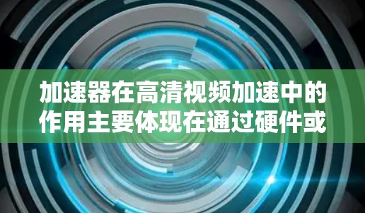 加速器在高清视频加速中的作用主要体现在通过硬件或软件来加速视频的解码、渲染或数据传输过程,从而提升视频的播放流畅度和画质。以下是一些关键点和解释 加速器在高清视频加速中的作用主要体现在通过硬件或软件来加速视频的解码、渲染或数据传输过程,从而提升视频的播放流畅度和画质。以下是一些关键点和解释