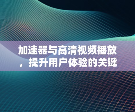 加速器与高清视频播放,提升用户体验的关键技术