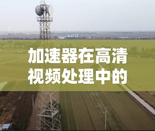 加速器在高清视频处理中的应用主要是指通过硬件加速来提高视频解码、播放和处理的性能。以下是一些关于加速器在高清视频中的应用和相关技术 加速器在高清视频处理中的应用主要是指通过硬件加速来提高视频解码、播放和处理的性能。以下是一些关于加速器在高清视频中的应用和相关技术