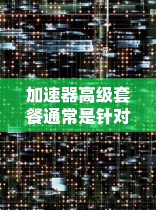 加速器高级套餐通常是针对某种加速器产品或服务的升级版,提供了更多的功能、性能或服务。以下是一些可能涉及的内容