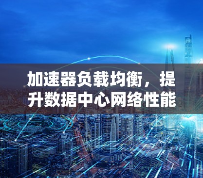 加速器负载均衡,提升数据中心网络性能的关键技术