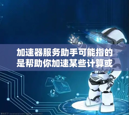 加速器服务助手可能指的是帮助你加速某些计算或数据处理任务的工具或服务。以下是一些可能的解释和相关工具