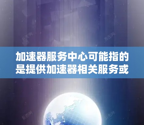 加速器服务中心可能指的是提供加速器相关服务或支持的中心。具体含义取决于上下文，但以下是一些可能的解释和相关信息