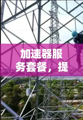 加速器服务套餐，提升通信网络性能的高效解决方案